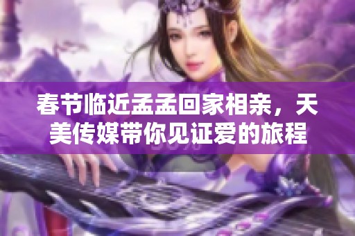 春節(jié)臨近孟孟回家相親，天美傳媒帶你見證愛的旅程