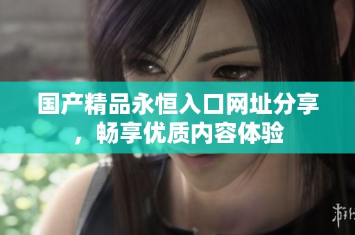 國產(chǎn)精品永恒入口網(wǎng)址分享，暢享優(yōu)質(zhì)內(nèi)容體驗(yàn)