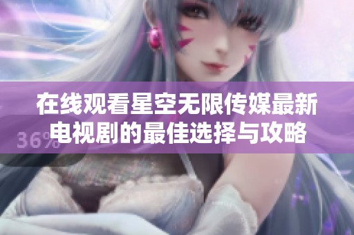 在線觀看星空無限傳媒最新電視劇的最佳選擇與攻略