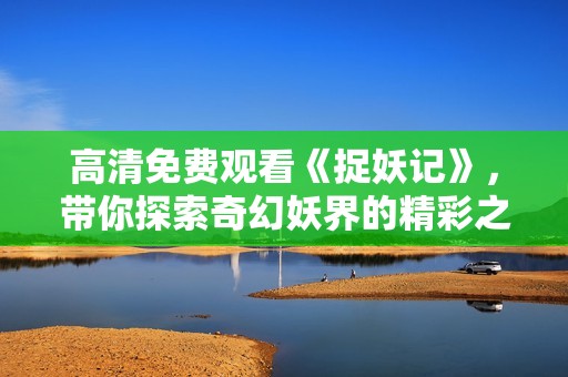高清免費(fèi)觀看《捉妖記》，帶你探索奇幻妖界的精彩之旅