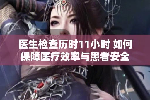 醫(yī)生檢查歷時11小時 如何保障醫(yī)療效率與患者安全