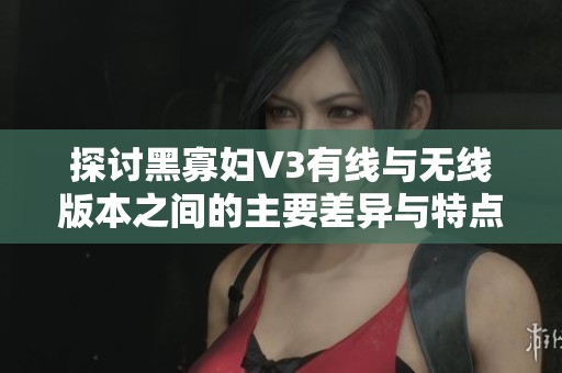 探討黑寡婦V3有線與無線版本之間的主要差異與特點