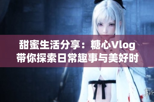 甜蜜生活分享：糖心Vlog帶你探索日常趣事與美好時刻