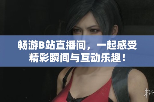 暢游B站直播間，一起感受精彩瞬間與互動樂趣！