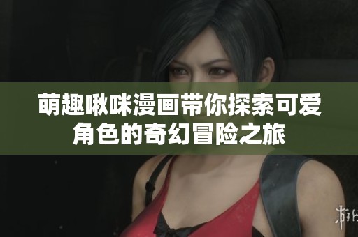 萌趣啾咪漫畫帶你探索可愛角色的奇幻冒險之旅