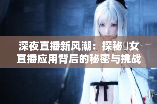 深夜直播新風潮：探秘祼女直播應用背后的秘密與挑戰(zhàn)