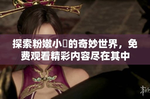 探索粉嫩小泬的奇妙世界，免費(fèi)觀看精彩內(nèi)容盡在其中