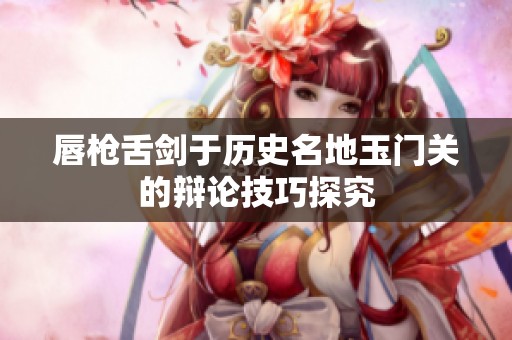 唇槍舌劍于歷史名地玉門關(guān)的辯論技巧探究