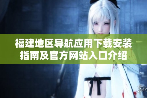 福建地區(qū)導(dǎo)航應(yīng)用下載安裝指南及官方網(wǎng)站入口介紹