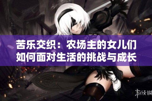 苦樂交織:農(nóng)場(chǎng)主的女兒們?nèi)绾蚊鎸?duì)生活的挑戰(zhàn)與成長(zhǎng) 苦樂交織:農(nóng)場(chǎng)主的女兒們?nèi)绾蚊鎸?duì)生活的挑戰(zhàn)與成長(zhǎng)