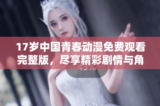 17歲中國青春動漫免費觀看完整版，盡享精彩劇情與角色魅力