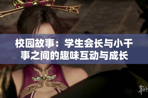 校園故事：學(xué)生會長與小干事之間的趣味互動與成長