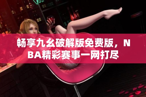 暢享九幺破解版免費版，NBA精彩賽事一網(wǎng)打盡