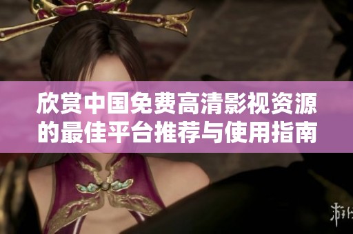 欣賞中國免費(fèi)高清影視資源的最佳平臺推薦與使用指南