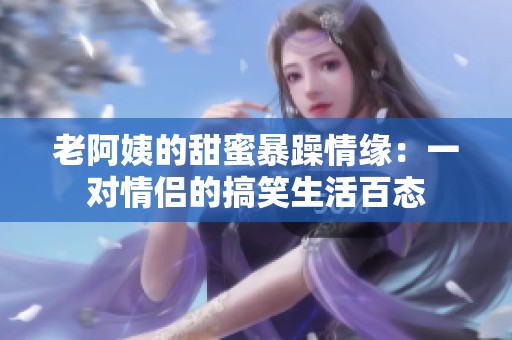 老阿姨的甜蜜暴躁情緣：一對情侶的搞笑生活百態(tài)