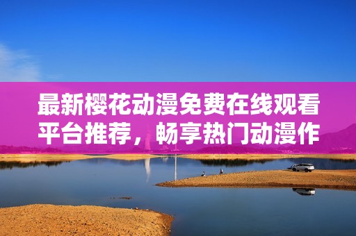 最新櫻花動漫免費在線觀看平臺推薦，暢享熱門動漫作品