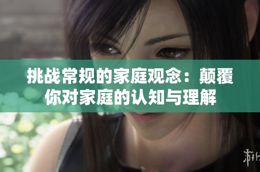 挑戰(zhàn)常規(guī)的家庭觀念：顛覆你對家庭的認(rèn)知與理解