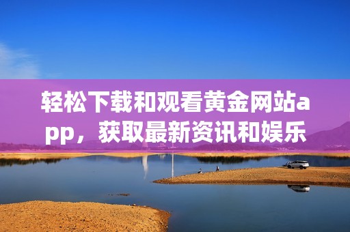 輕松下載和觀看黃金網(wǎng)站app，獲取最新資訊和娛樂內(nèi)容