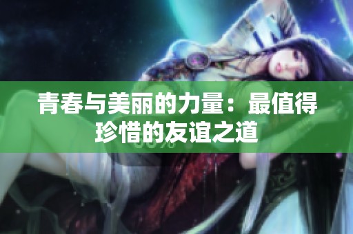 青春與美麗的力量：最值得珍惜的友誼之道