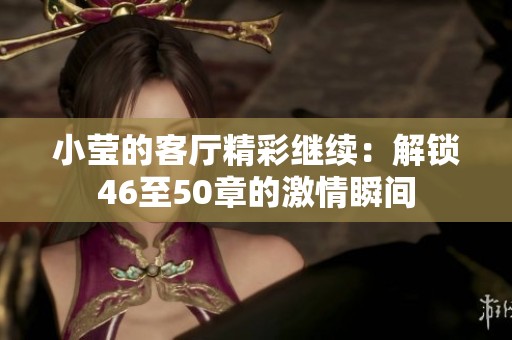 小瑩的客廳精彩繼續(xù)：解鎖46至50章的激情瞬間