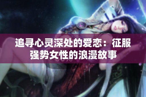 追尋心靈深處的愛戀：征服強(qiáng)勢(shì)女性的浪漫故事