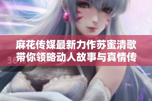 麻花傳媒最新力作蘇蜜清歌帶你領略動人故事與真情傳遞