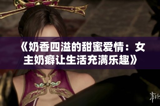 《奶香四溢的甜蜜愛情：女主奶癖讓生活充滿樂趣》