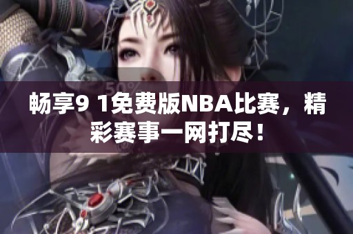 暢享9 1免費(fèi)版NBA比賽，精彩賽事一網(wǎng)打盡！