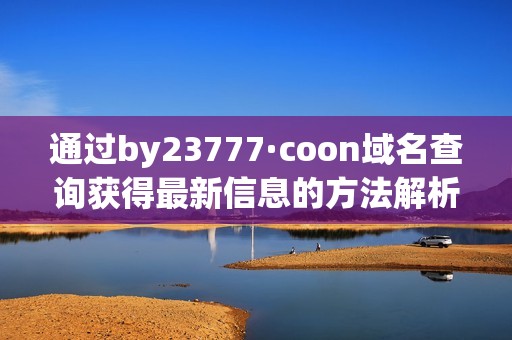 通過by23777·coon域名查詢獲得最新信息的方法解析