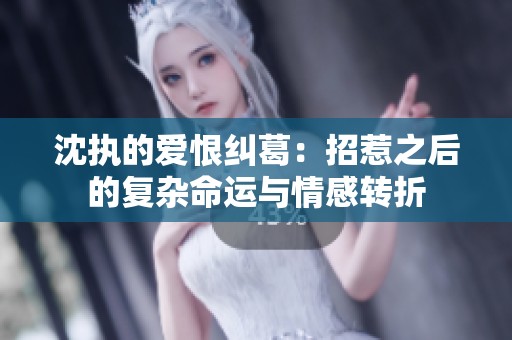 沈執(zhí)的愛恨糾葛：招惹之后的復雜命運與情感轉折