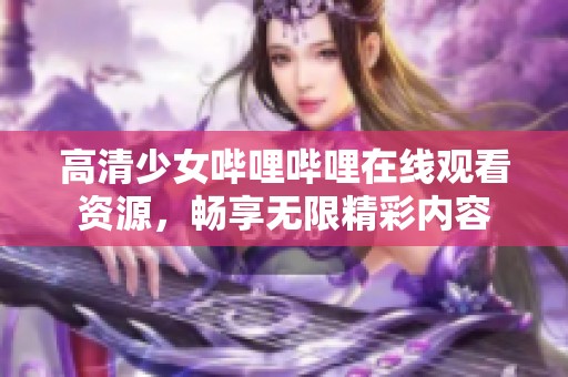 高清少女嗶哩嗶哩在線觀看資源，暢享無限精彩內(nèi)容