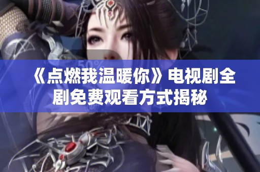 《點(diǎn)燃我溫暖你》電視劇全劇免費(fèi)觀看方式揭秘