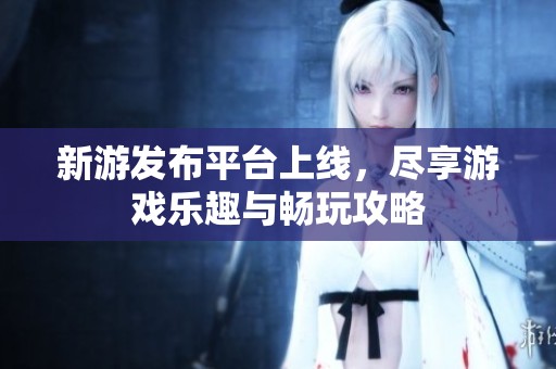 新游發(fā)布平臺上線，盡享游戲樂趣與暢玩攻略