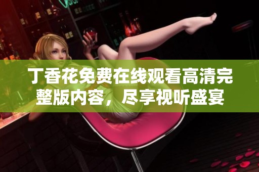 丁香花免費(fèi)在線觀看高清完整版內(nèi)容，盡享視聽盛宴