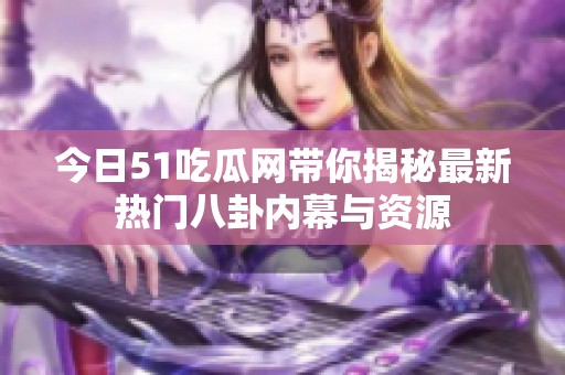 今日51吃瓜網(wǎng)帶你揭秘最新熱門八卦內(nèi)幕與資源