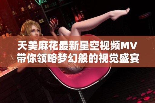 天美麻花最新星空視頻MV帶你領(lǐng)略夢幻般的視覺盛宴