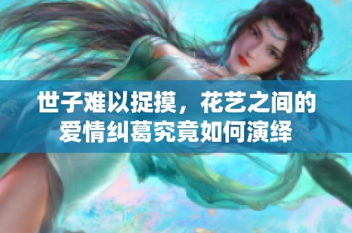 世子難以捉摸，花藝之間的愛(ài)情糾葛究竟如何演繹