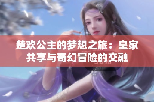 楚歡公主的夢(mèng)想之旅：皇家共享與奇幻冒險(xiǎn)的交融
