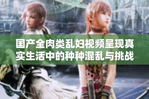 國產(chǎn)全肉類亂婦視頻呈現(xiàn)真實生活中的種種混亂與挑戰(zhàn)