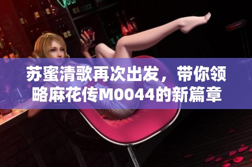 蘇蜜清歌再次出發(fā)，帶你領(lǐng)略麻花傳M0044的新篇章