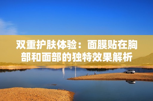 雙重護(hù)膚體驗(yàn)：面膜貼在胸部和面部的獨(dú)特效果解析