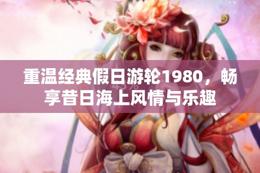 重溫經(jīng)典假日游輪1980，暢享昔日海上風情與樂趣