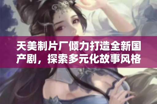 天美制片廠傾力打造全新國(guó)產(chǎn)劇，探索多元化故事風(fēng)格