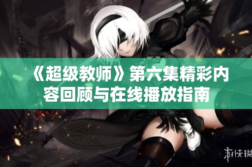 《超級(jí)教師》第六集精彩內(nèi)容回顧與在線播放指南