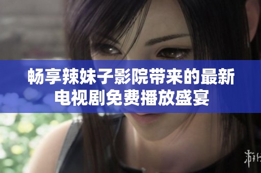 暢享辣妹子影院帶來的最新電視劇免費(fèi)播放盛宴
