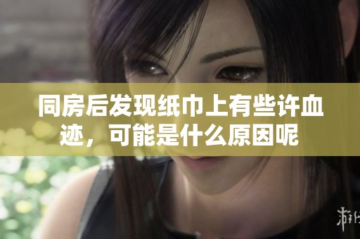 同房后發(fā)現(xiàn)紙巾上有些許血跡，可能是什么原因呢