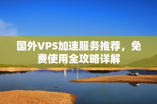 國外VPS加速服務(wù)推薦，免費使用全攻略詳解