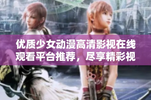 優(yōu)質(zhì)少女動漫高清影視在線觀看平臺推薦，盡享精彩視聽盛宴