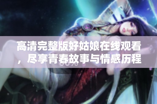 高清完整版好姑娘在線觀看，盡享青春故事與情感歷程
