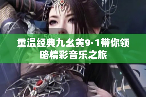 重溫經(jīng)典九幺黃9·1帶你領(lǐng)略精彩音樂之旅
